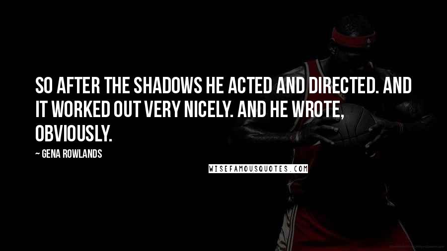 Gena Rowlands Quotes: So after the Shadows he acted and directed. And it worked out very nicely. And he wrote, obviously.