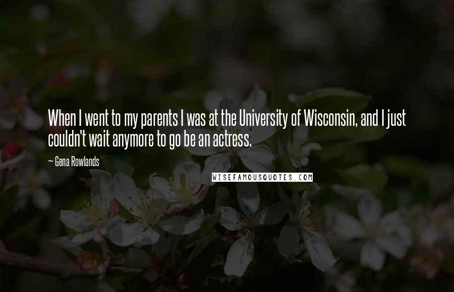 Gena Rowlands Quotes: When I went to my parents I was at the University of Wisconsin, and I just couldn't wait anymore to go be an actress.