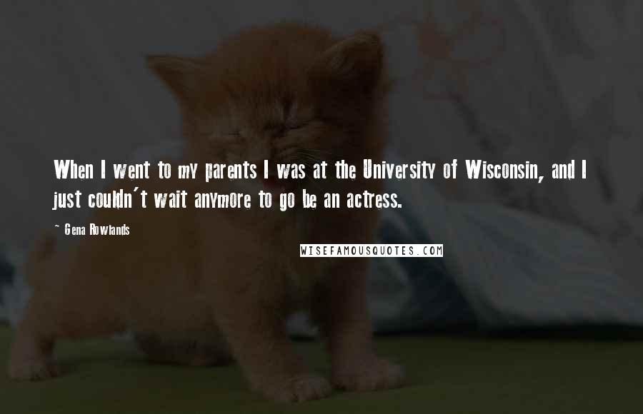 Gena Rowlands Quotes: When I went to my parents I was at the University of Wisconsin, and I just couldn't wait anymore to go be an actress.