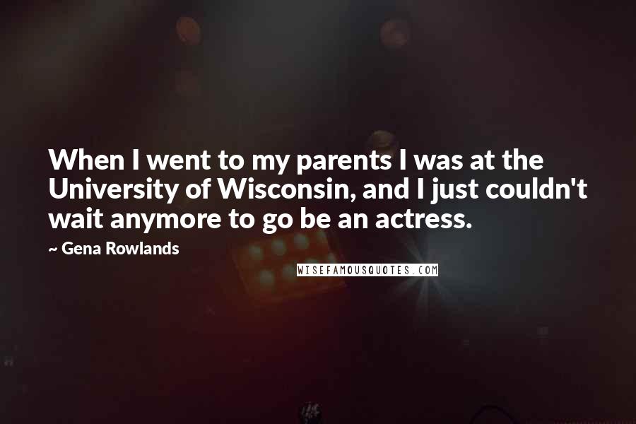 Gena Rowlands Quotes: When I went to my parents I was at the University of Wisconsin, and I just couldn't wait anymore to go be an actress.