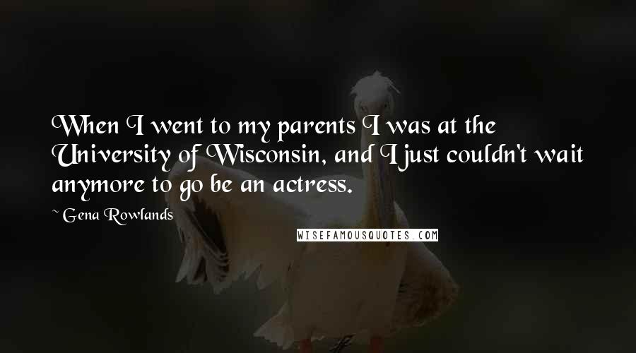 Gena Rowlands Quotes: When I went to my parents I was at the University of Wisconsin, and I just couldn't wait anymore to go be an actress.