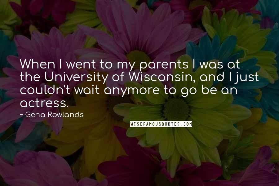 Gena Rowlands Quotes: When I went to my parents I was at the University of Wisconsin, and I just couldn't wait anymore to go be an actress.