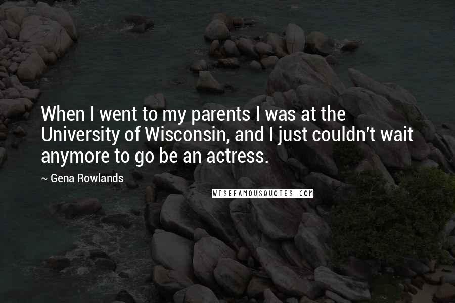 Gena Rowlands Quotes: When I went to my parents I was at the University of Wisconsin, and I just couldn't wait anymore to go be an actress.