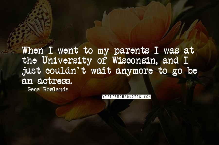 Gena Rowlands Quotes: When I went to my parents I was at the University of Wisconsin, and I just couldn't wait anymore to go be an actress.