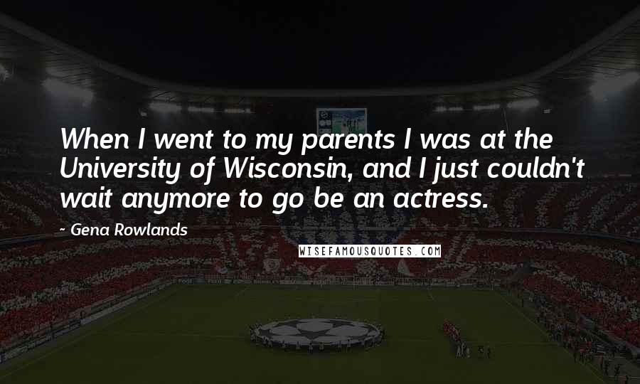 Gena Rowlands Quotes: When I went to my parents I was at the University of Wisconsin, and I just couldn't wait anymore to go be an actress.