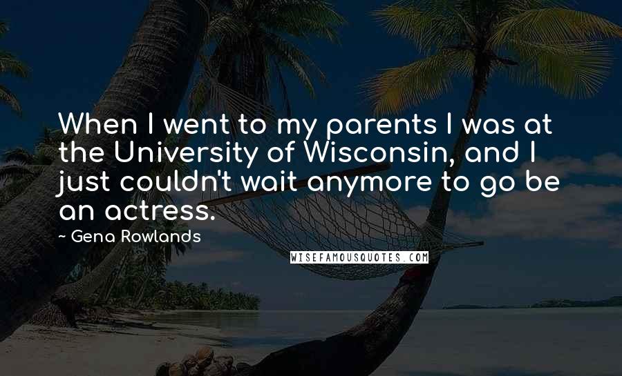 Gena Rowlands Quotes: When I went to my parents I was at the University of Wisconsin, and I just couldn't wait anymore to go be an actress.