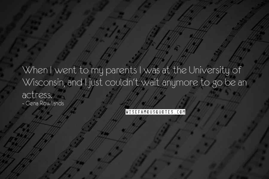 Gena Rowlands Quotes: When I went to my parents I was at the University of Wisconsin, and I just couldn't wait anymore to go be an actress.