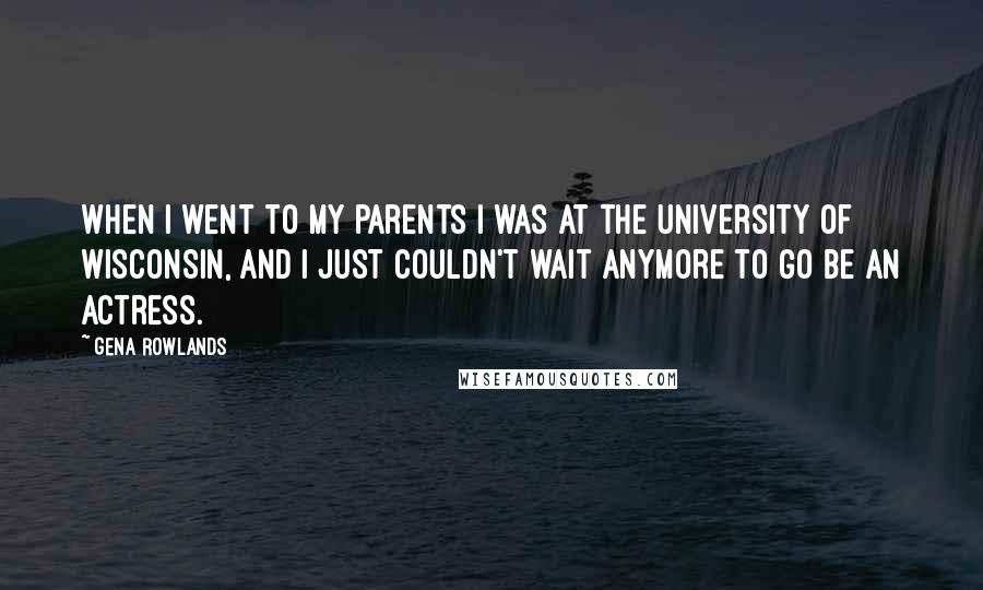 Gena Rowlands Quotes: When I went to my parents I was at the University of Wisconsin, and I just couldn't wait anymore to go be an actress.