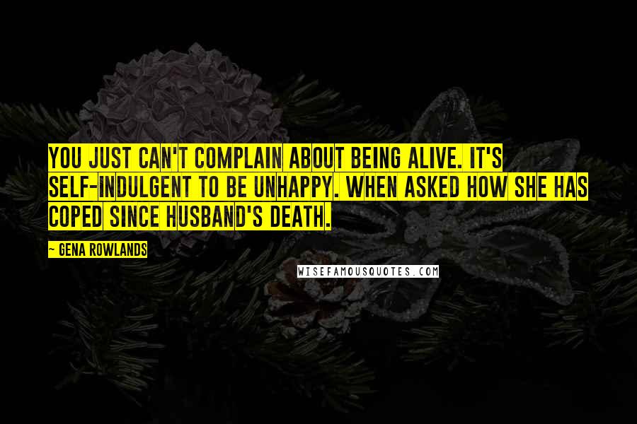 Gena Rowlands Quotes: You just can't complain about being alive. It's self-indulgent to be unhappy. When asked how she has coped since husband's death.