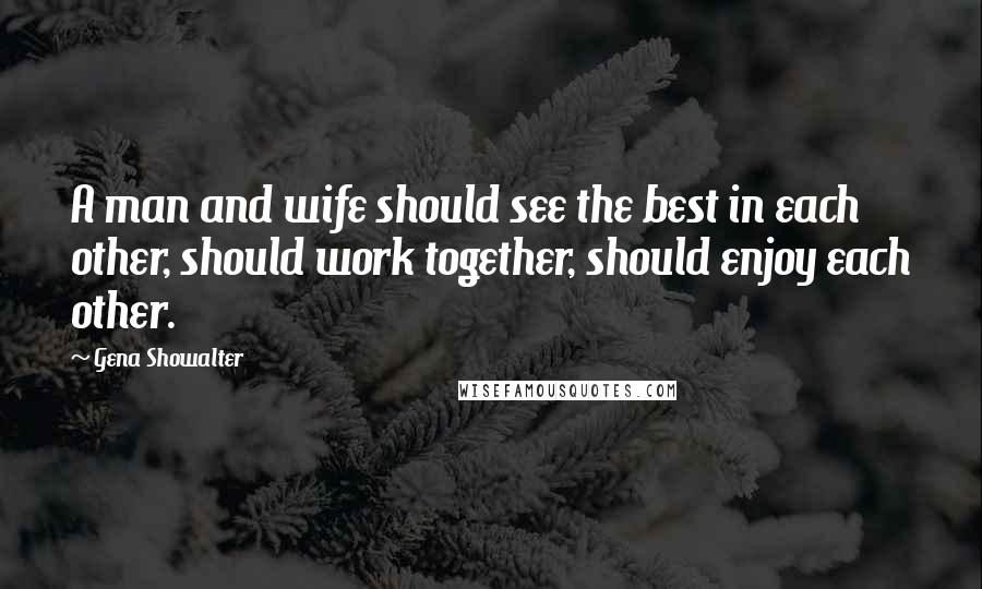 Gena Showalter Quotes: A man and wife should see the best in each other, should work together, should enjoy each other.