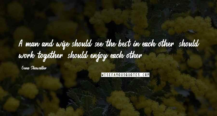 Gena Showalter Quotes: A man and wife should see the best in each other, should work together, should enjoy each other.