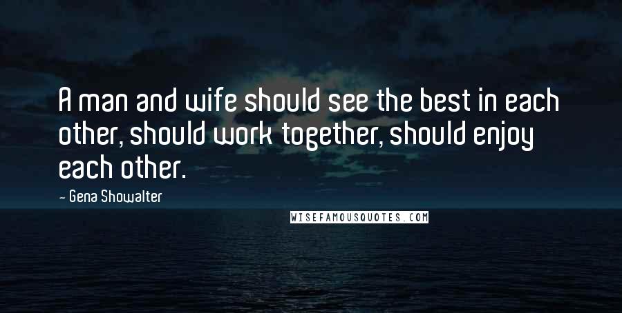 Gena Showalter Quotes: A man and wife should see the best in each other, should work together, should enjoy each other.