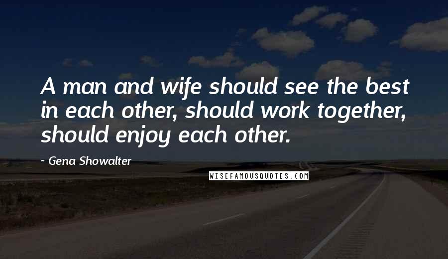 Gena Showalter Quotes: A man and wife should see the best in each other, should work together, should enjoy each other.
