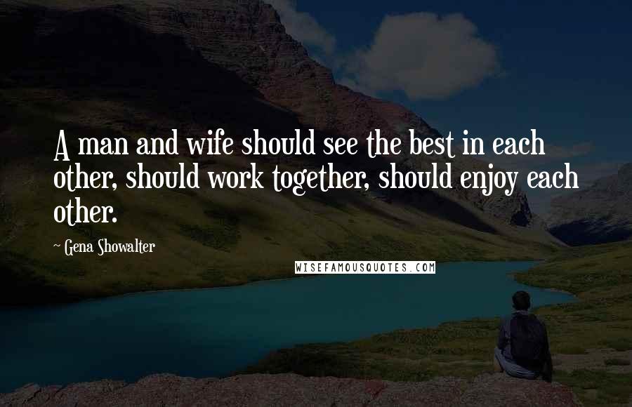 Gena Showalter Quotes: A man and wife should see the best in each other, should work together, should enjoy each other.