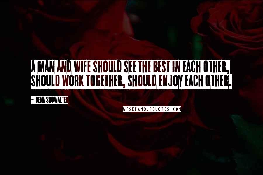 Gena Showalter Quotes: A man and wife should see the best in each other, should work together, should enjoy each other.