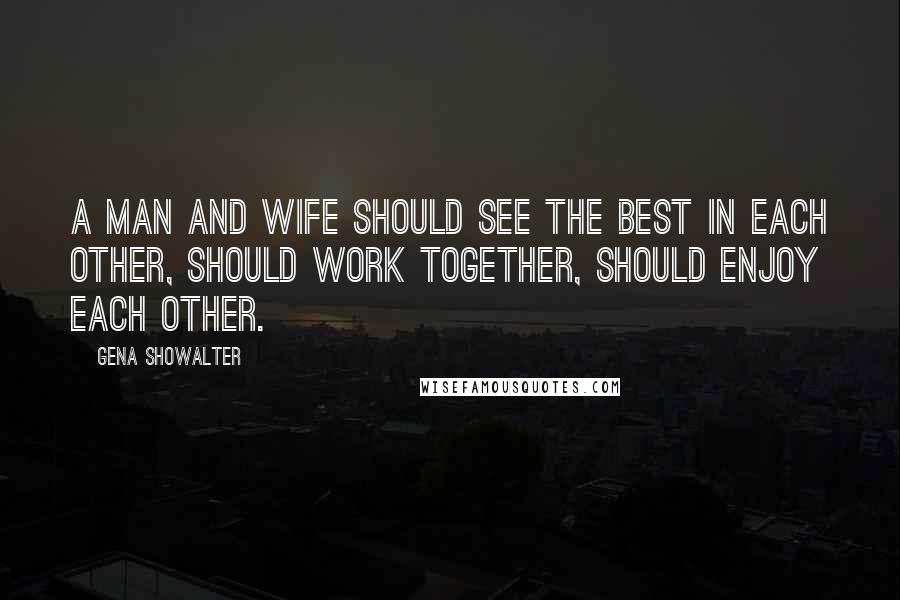 Gena Showalter Quotes: A man and wife should see the best in each other, should work together, should enjoy each other.