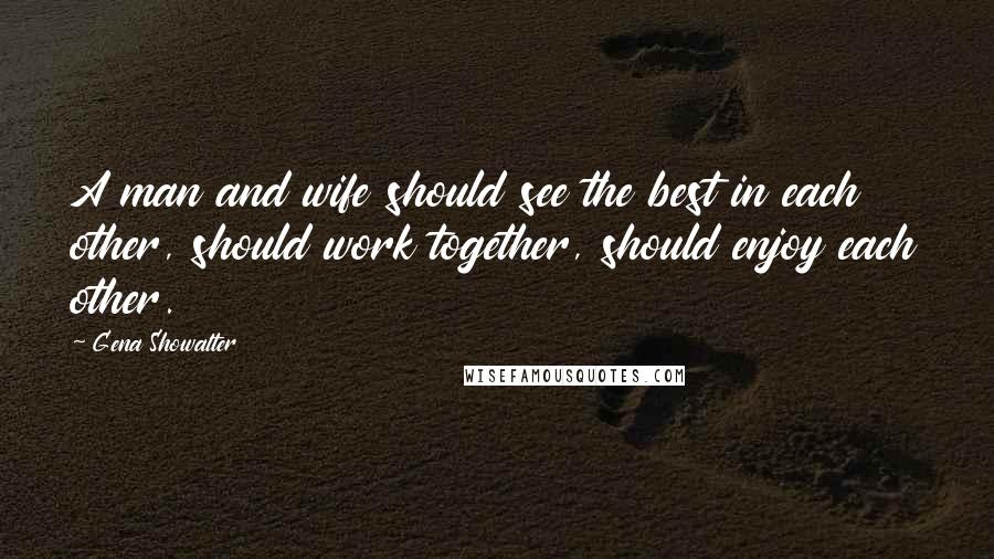 Gena Showalter Quotes: A man and wife should see the best in each other, should work together, should enjoy each other.