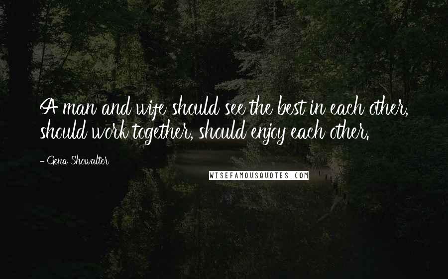 Gena Showalter Quotes: A man and wife should see the best in each other, should work together, should enjoy each other.