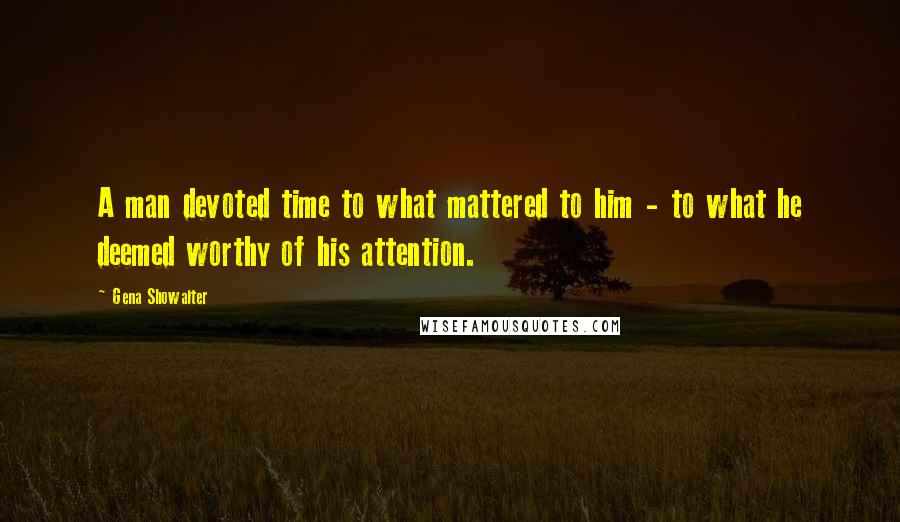 Gena Showalter Quotes: A man devoted time to what mattered to him - to what he deemed worthy of his attention.