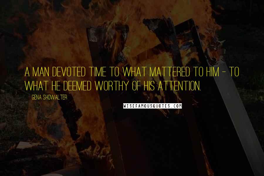 Gena Showalter Quotes: A man devoted time to what mattered to him - to what he deemed worthy of his attention.