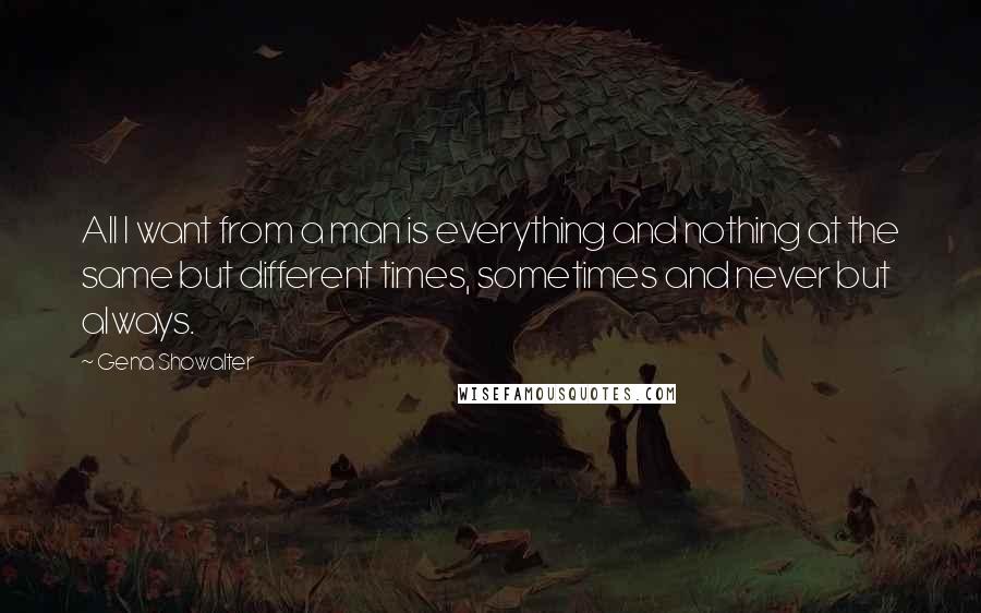 Gena Showalter Quotes: All I want from a man is everything and nothing at the same but different times, sometimes and never but always.