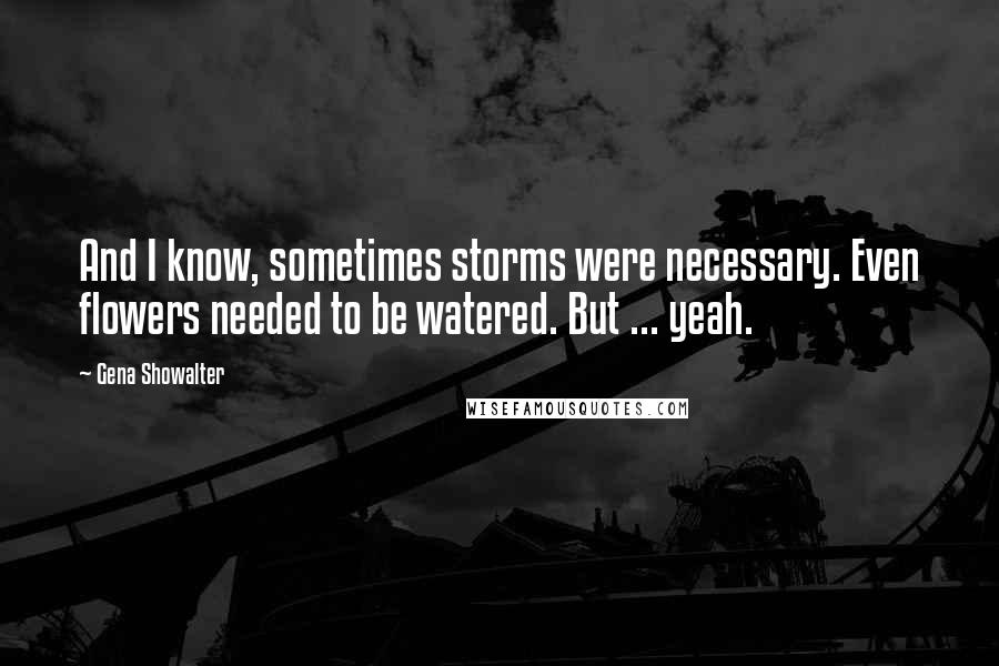 Gena Showalter Quotes: And I know, sometimes storms were necessary. Even flowers needed to be watered. But ... yeah.