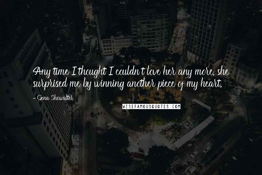 Gena Showalter Quotes: Any time I thought I couldn't love her any more, she surprised me by winning another piece of my heart.