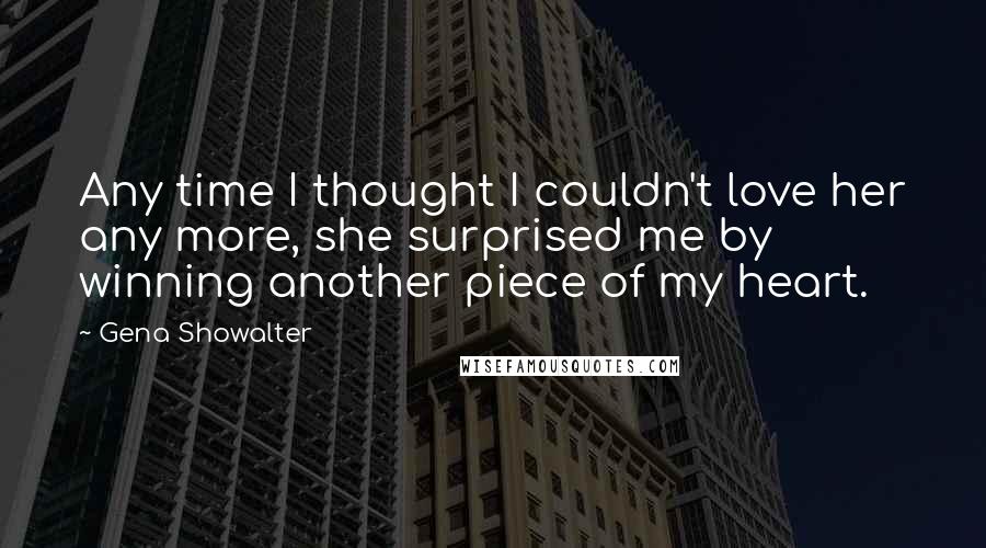 Gena Showalter Quotes: Any time I thought I couldn't love her any more, she surprised me by winning another piece of my heart.