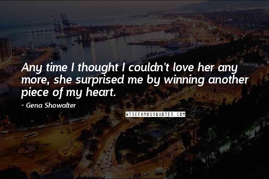 Gena Showalter Quotes: Any time I thought I couldn't love her any more, she surprised me by winning another piece of my heart.