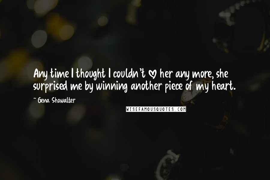 Gena Showalter Quotes: Any time I thought I couldn't love her any more, she surprised me by winning another piece of my heart.