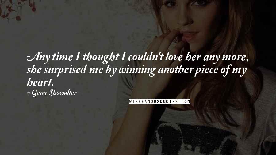 Gena Showalter Quotes: Any time I thought I couldn't love her any more, she surprised me by winning another piece of my heart.