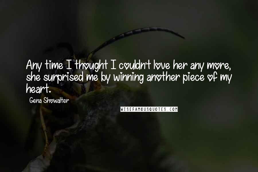 Gena Showalter Quotes: Any time I thought I couldn't love her any more, she surprised me by winning another piece of my heart.