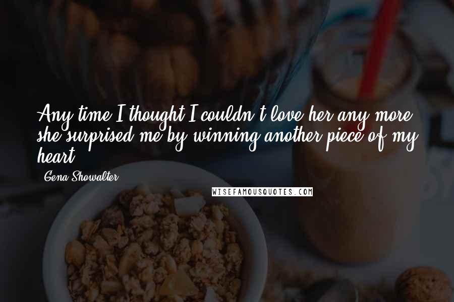 Gena Showalter Quotes: Any time I thought I couldn't love her any more, she surprised me by winning another piece of my heart.