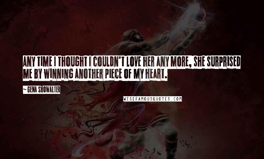 Gena Showalter Quotes: Any time I thought I couldn't love her any more, she surprised me by winning another piece of my heart.