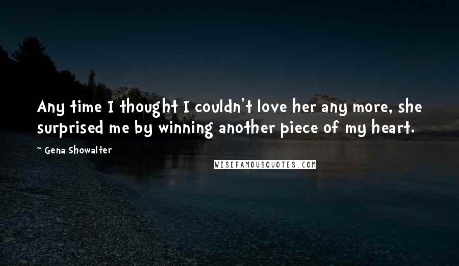 Gena Showalter Quotes: Any time I thought I couldn't love her any more, she surprised me by winning another piece of my heart.