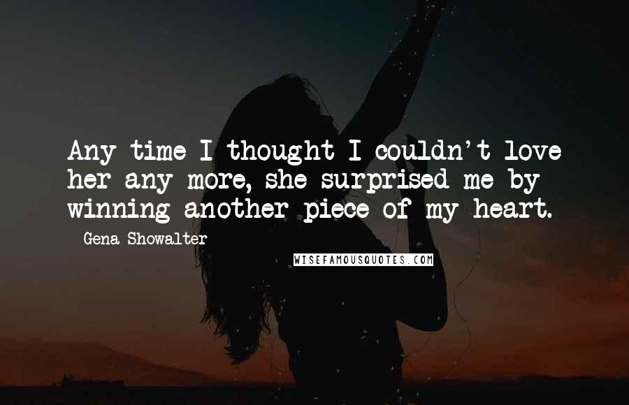 Gena Showalter Quotes: Any time I thought I couldn't love her any more, she surprised me by winning another piece of my heart.