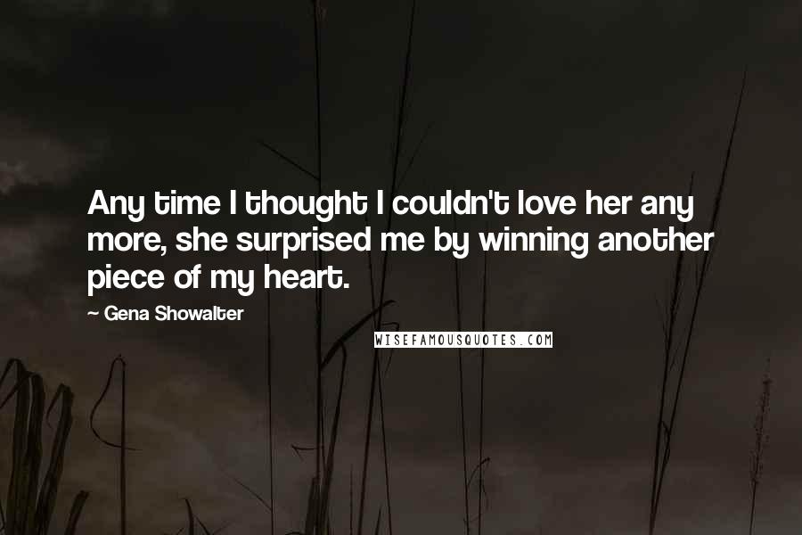 Gena Showalter Quotes: Any time I thought I couldn't love her any more, she surprised me by winning another piece of my heart.