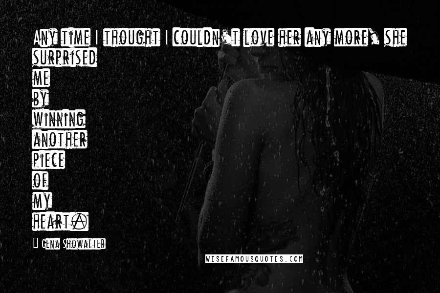 Gena Showalter Quotes: Any time I thought I couldn't love her any more, she surprised me by winning another piece of my heart.
