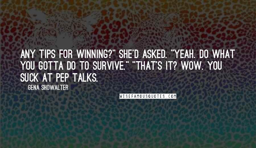 Gena Showalter Quotes: Any tips for winning?" she'd asked. "Yeah. Do what you gotta do to survive." "That's it? Wow. You suck at pep talks.