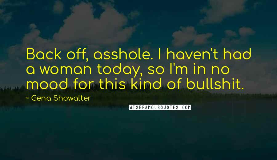 Gena Showalter Quotes: Back off, asshole. I haven't had a woman today, so I'm in no mood for this kind of bullshit.
