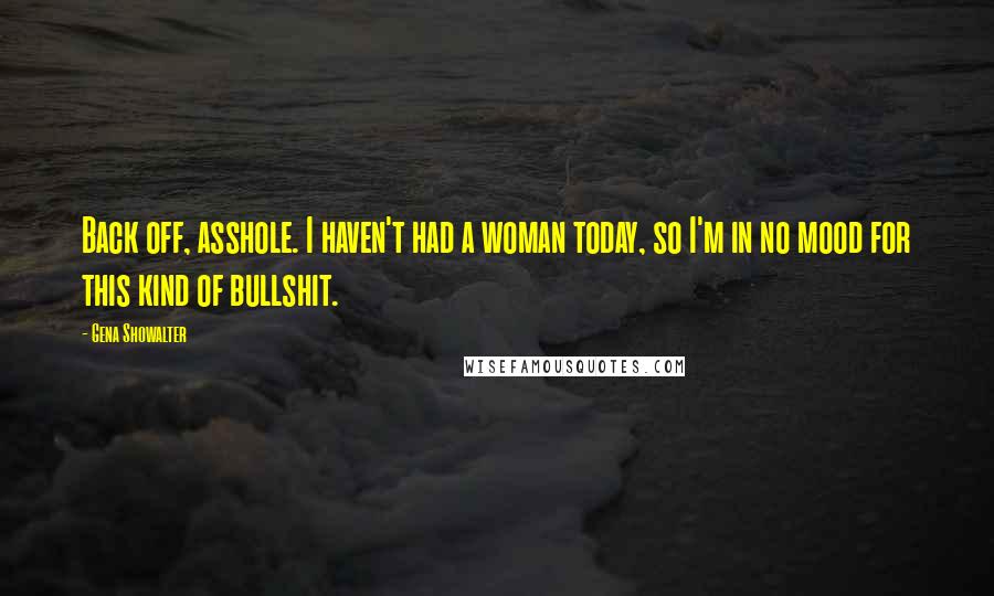 Gena Showalter Quotes: Back off, asshole. I haven't had a woman today, so I'm in no mood for this kind of bullshit.