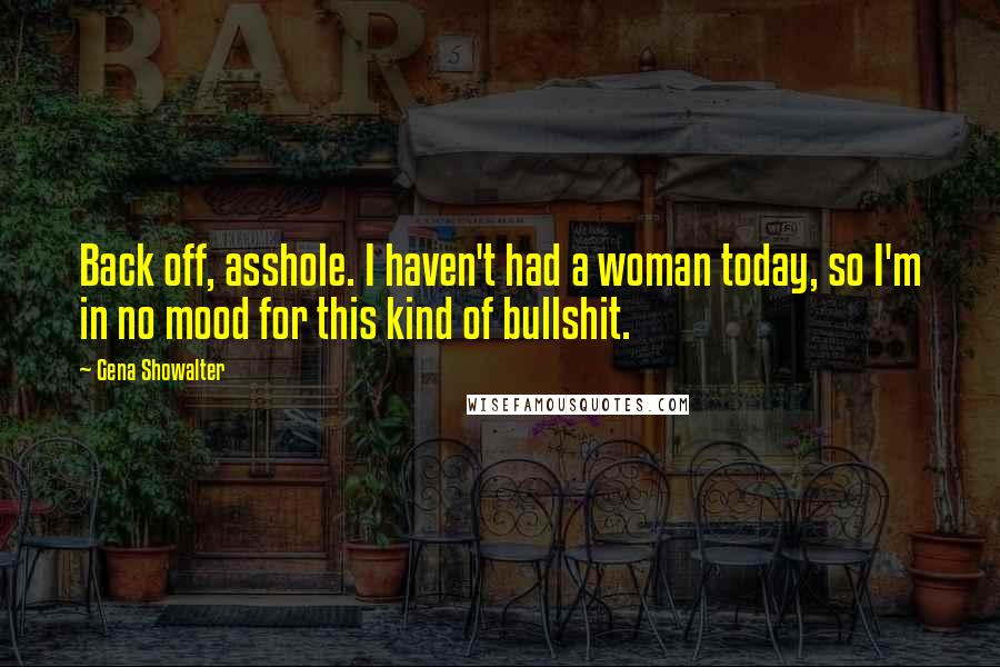 Gena Showalter Quotes: Back off, asshole. I haven't had a woman today, so I'm in no mood for this kind of bullshit.