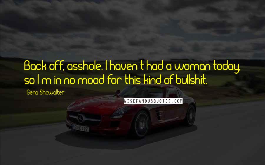 Gena Showalter Quotes: Back off, asshole. I haven't had a woman today, so I'm in no mood for this kind of bullshit.