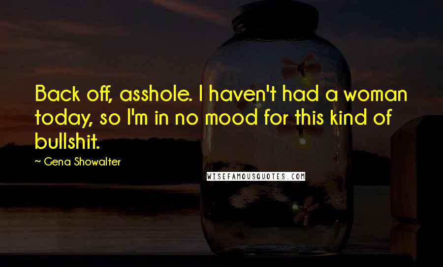 Gena Showalter Quotes: Back off, asshole. I haven't had a woman today, so I'm in no mood for this kind of bullshit.