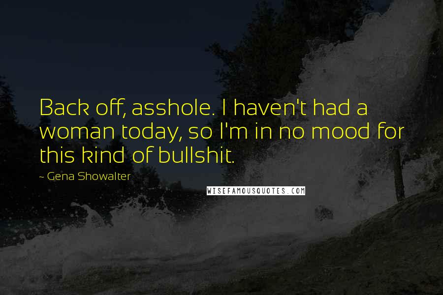 Gena Showalter Quotes: Back off, asshole. I haven't had a woman today, so I'm in no mood for this kind of bullshit.