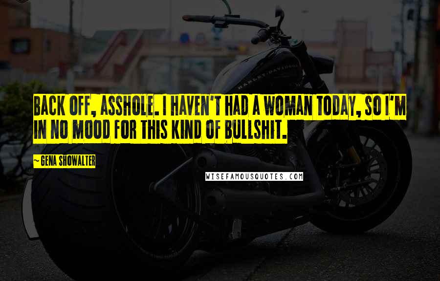 Gena Showalter Quotes: Back off, asshole. I haven't had a woman today, so I'm in no mood for this kind of bullshit.