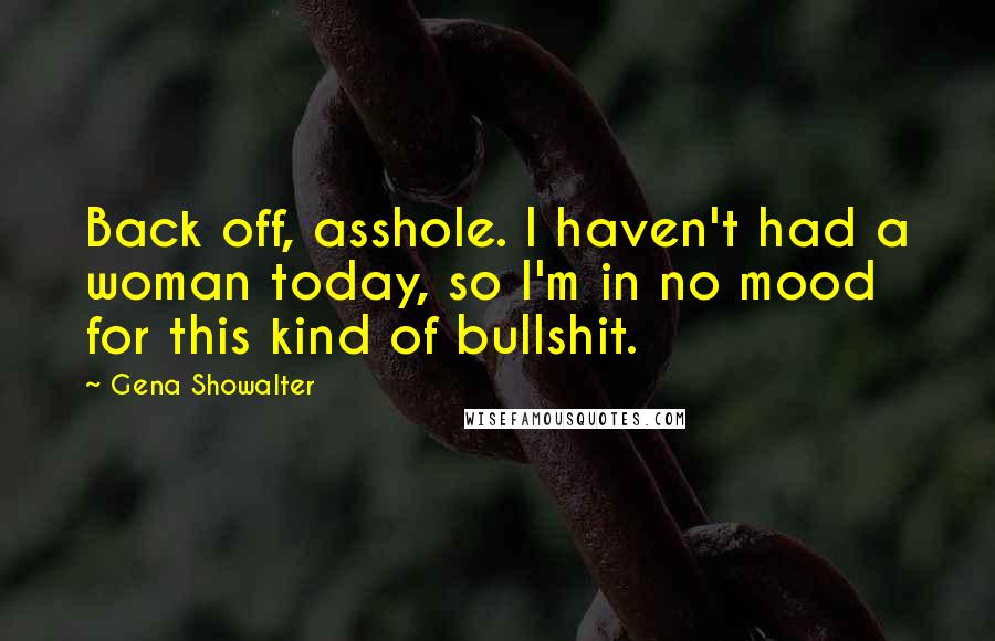Gena Showalter Quotes: Back off, asshole. I haven't had a woman today, so I'm in no mood for this kind of bullshit.