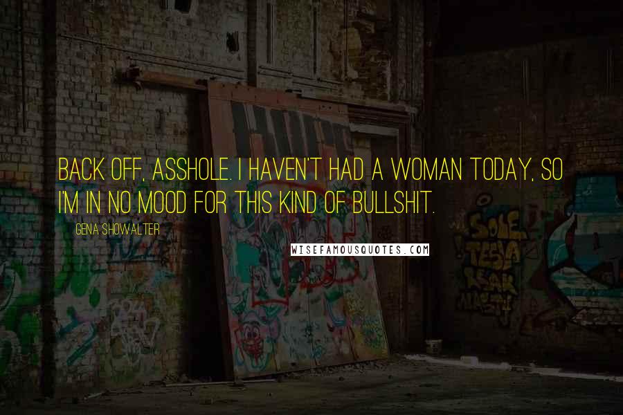 Gena Showalter Quotes: Back off, asshole. I haven't had a woman today, so I'm in no mood for this kind of bullshit.