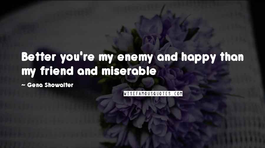 Gena Showalter Quotes: Better you're my enemy and happy than my friend and miserable