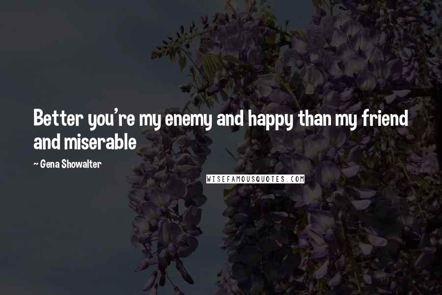 Gena Showalter Quotes: Better you're my enemy and happy than my friend and miserable